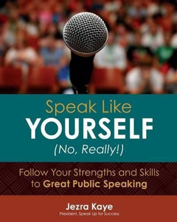 Speak Like Yourself... No, Really!: Follow Your Strengths and Skills to Great Public Speaking by Jezra Kaye 9780979352720