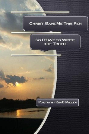 Christ Gave Me This Pen: So I Have to Write the Truth by Kim B Miller 9780979389849