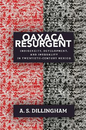 Oaxaca Resurgent: Indigeneity, Development, and Inequality in Twentieth-Century Mexico by A. S. Dillingham