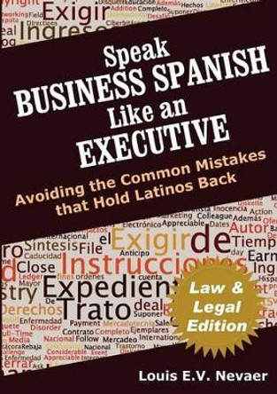 Speak Business Spanish Like an Executive Law & Legal Edition: Avoiding the Common Mistakes That Hold Latinos Back by Louis Nevaer 9780979117671