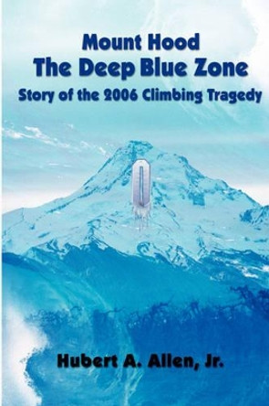 Mount Hood the Deep Blue Zone: Story of the 2006 Climbing Tragedy by Hubert A Allen 9780979274046