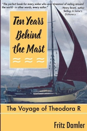 Ten Years Behind the Mast: The Voyage of the Theodora 'R' by Fritz L Damler 9780979312472