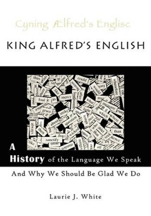 King Alfred's English, a History of the Language We Speak and Why We Should Be Glad We Do by Laurie J White 9780980187717 King Alfred's English, a History of the Language We Speak and Why We Should Be Glad We Do by Laurie J White 9780980187717