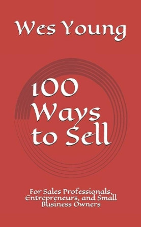 100 Ways to Sell: For Sales Professionals, Entrepreneurs, and Small Business Owners by Wes Young 9780980190724