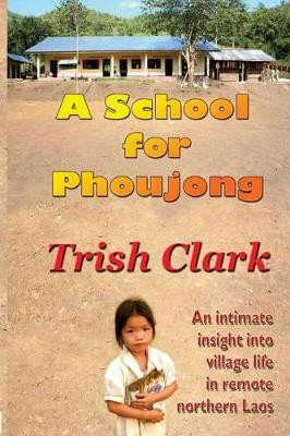 A School For Phoujong: An intimate insight into village life in remote northernLaos by Trish Clark 9780980784893