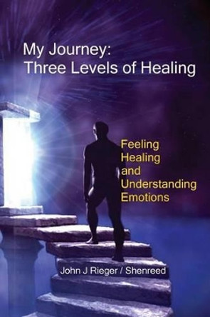 My Journey - Three Levels of Healing: Feeling, Healing and Understanding Emotions by John J Rieger 9780981090054