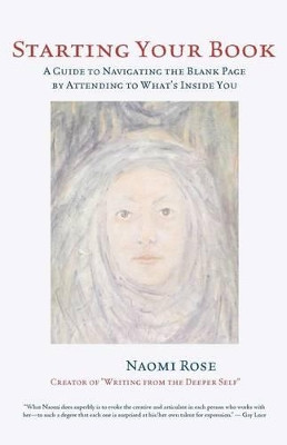 Starting Your Book: A Guide to Navigating the Blank Page by Attending to What's Inside You by Naomi Rose 9780981627816