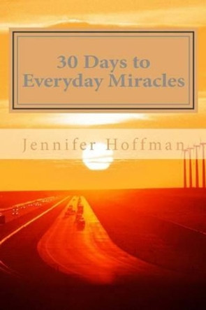 30 Days to Everyday Miracles: How to Create a Miraculous Life by Jennifer Hoffman 9780982194904