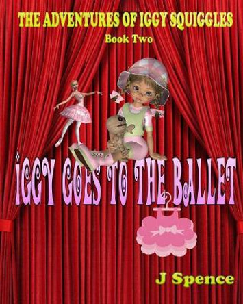 The Adventures of Iggy Squiggles: Iggy Goes To The Ballet by J Spence 9780981167527