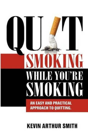 Quit Smoking While You're Smoking: An Easy And Practical Approach To Quitting by Kevin Arthur Smith 9780981033211