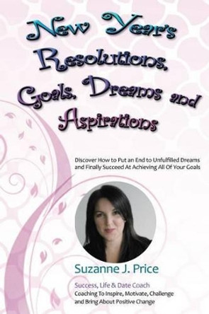 New Year's Resolutions, Goals, Dreams & Aspirations: Discover How to Put an End to Unfulfilled Plans & Finally Succeed At Achieving All Of Your Goals by Suzanne J Price 9780981286211