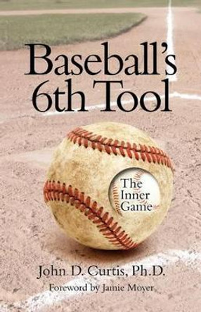 Baseballs 6th Tool: The inner game by John D Curtis Phd 9780982276020