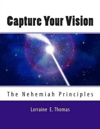 Capture Your Vision: The Nehemiah Principles by Lorraine E Thomas 9780982400616