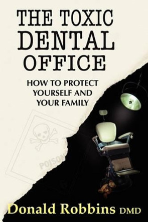 The Toxic Dental Office: How to Protect Yourself and Your Family by Donald Robbins 9780982439913