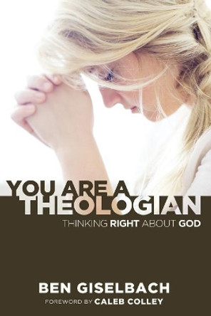 You Are a Theologian: Thinking Right about God by Ben Giselbach 9780991113927