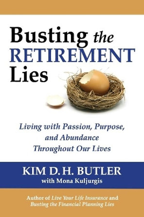 Busting the Retirement Lies: Living with Passion, Purpose, and Abundance Throughout Our Lives by Kim D H Butler 9780991305407