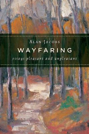 Wayfaring: Essays Pleasant and Unpleasant by Alan Jacobs 9780802865687