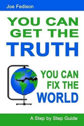 You Can Get The Truth - You Can Fix The World: A Step by Step Guide by Joe Fedison 9780985825805