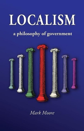 Localism: a Philosophy of Government by Mark M Moore 9780692257104