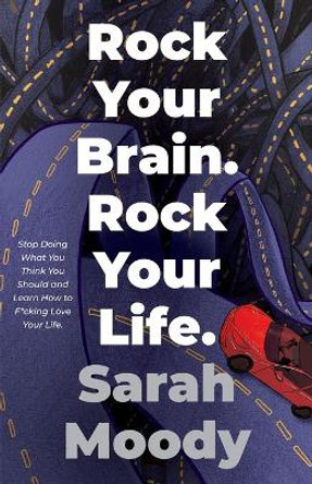 Rock Your Brain Rock Your Life: Stop Doing What You Think You Should and Learn How To F*cking Love Your Life by Sarah Moody 9780578884424