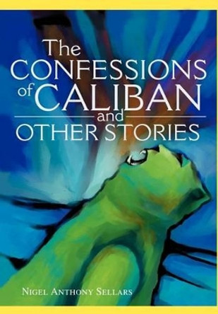The Confessions of Caliban and Other Stories by Nigel A Sellars 9780595651801