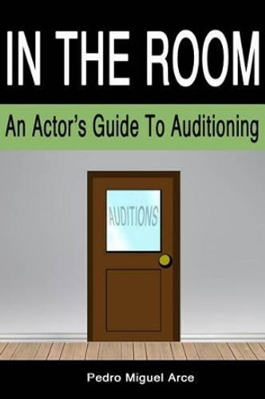 In The Room: An Actor's Guide To Auditioning by Pedro Miguel Arce 9780989884303