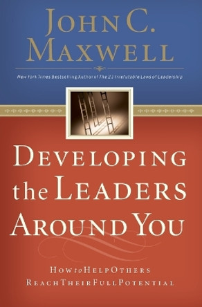 Developing the Leaders Around You: How to Help Others Reach Their Full Potential by John C. Maxwell 9780785281115