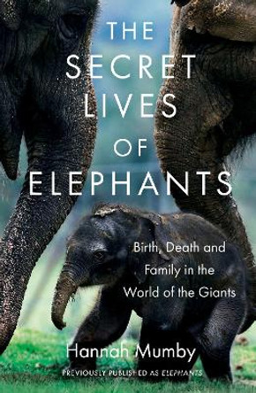 The Secret Lives of Elephants: Birth, Death and Family in the World of the Giants by Hannah Mumby