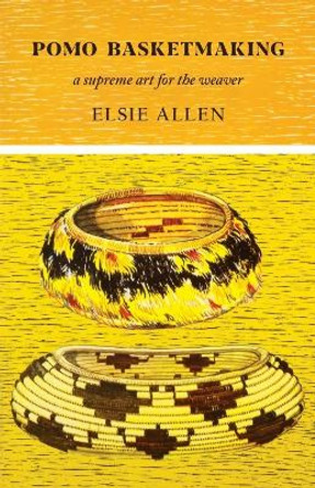 Pomo Basketmaking: A Supreme Art for the Weaver by Elsie Allen 9780879610166