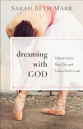 Dreaming with God: A Bold Call to Step Out and Follow God's Lead by Sarah Beth Marr 9780801072994