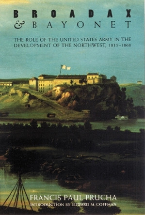 Broadax and Bayonet: The Role of the United States Army in the Development of the Northwest, 1815-1860 by Francis Paul Prucha 9780803251519