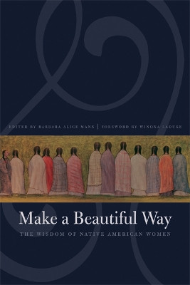 Make a Beautiful Way: The Wisdom of Native American Women by Barbara Alice Mann 9780803260429