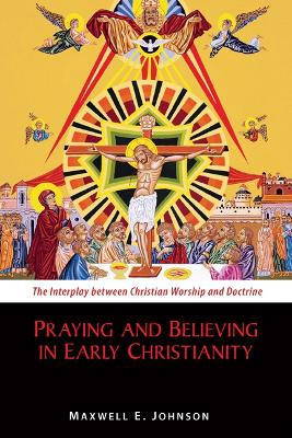 Praying and Believing in Early Christianity: The Interplay between Christian Worship and Doctrine by Maxwell E. Johnson 9780814682593