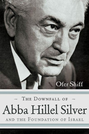 The Downfall of Abba Hillel Silver and the Foundation of Israel by Ofer Shiff 9780815610359