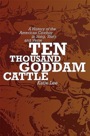 Ten Thousand Goddam Cattle: A History of the American Cowboy in Song, Story, and Verse by Katie Lee 9780826323354
