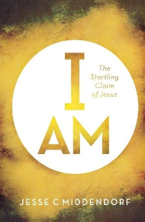 I Am: The Startling Claim of Jesus by Jesse C Middendorf 9780834136236