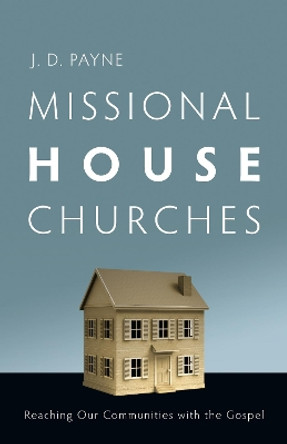 Missional House Churches: Reaching Our Communities with the Gospel by J. D. Payne 9780830857067