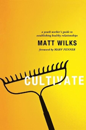 Cultivate: A Youth Worker's Guide to Establishing Healthy Relationships by Matt Wilks 9780834150607