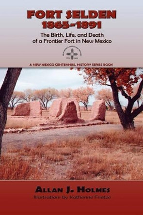 Fort Selden, 1865-1891: The Birth, Life, and Death of a Frontier Fort in New Mexico by Allan J Holmes 9780865347373