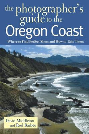 The Photographer's Guide to the Oregon Coast: Where to Find Perfect Shots and How to Take Them by David Middleton 9780881505344
