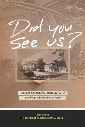 Did You See Us?: Reunion, Remembrance, and Reclamation at an Urban Indian Residential School by Survivors of the Assiniboia Indian Residential School 9780887559075