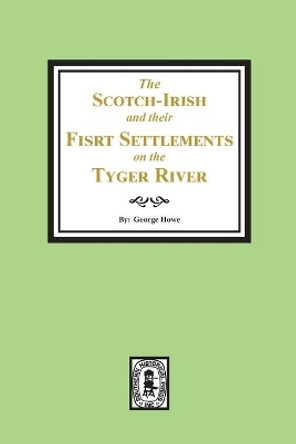 The Scotch-Irish and their First Settlement on the Tyger River and other neighboring precincts in South Carolina by George Howe 9780893084653