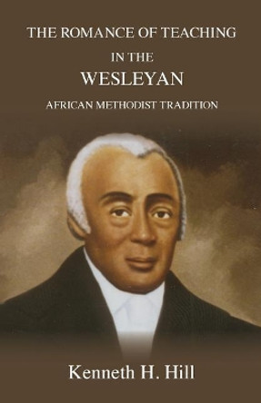 The Romance of Teaching in the Wesleyan African Methodist Tradition by Kenneth H Hill 9780929386232