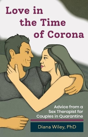 Love in the Time of Corona: Advice from a Sex Therapist for Couples in Quarantine by Diana Wiley 9780932898999