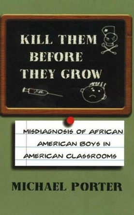 Kill Them Before They Grow: Misdiagnosis of African American Boys in American Classrooms by Michael Porter 9780913543542