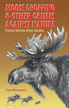 Moose Dropping and Other Crimes Against Nature: Funny Stories from Alaska by Tom Brennan 9780945397847