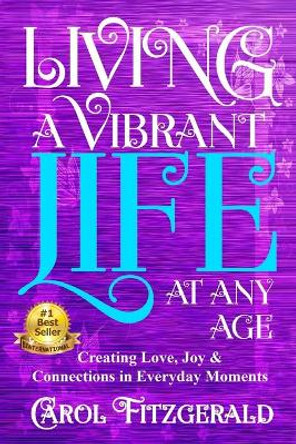 Living a Vibrant Life At Any Age: Creating Love, Joy, & Connections in Everyday Moments by Carol Fitzgerald 9780964159679