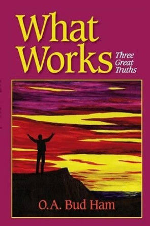 What Works: Three Great Truths by O a Bud Ham 9780964639751