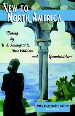New to North America: Writing by U.S. Immigrants, Their Children and Grandchildren 2nd Ed. by Abby Bogomolny 9780965066563