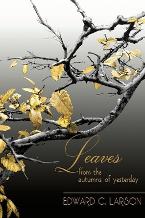 Leaves from the Autumns of Yesterday: A Collection by Edward C. Larson by Edward C Larson 9780965437639